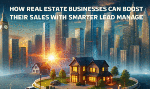 How Real Estate Businesses Can Boost Their Sales with Smarter Lead Management